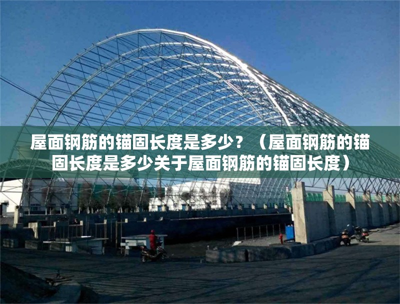 屋面鋼筋的錨固長(zhǎng)度是多少？（屋面鋼筋的錨固長(zhǎng)度是多少關(guān)于屋面鋼筋的錨固長(zhǎng)度）