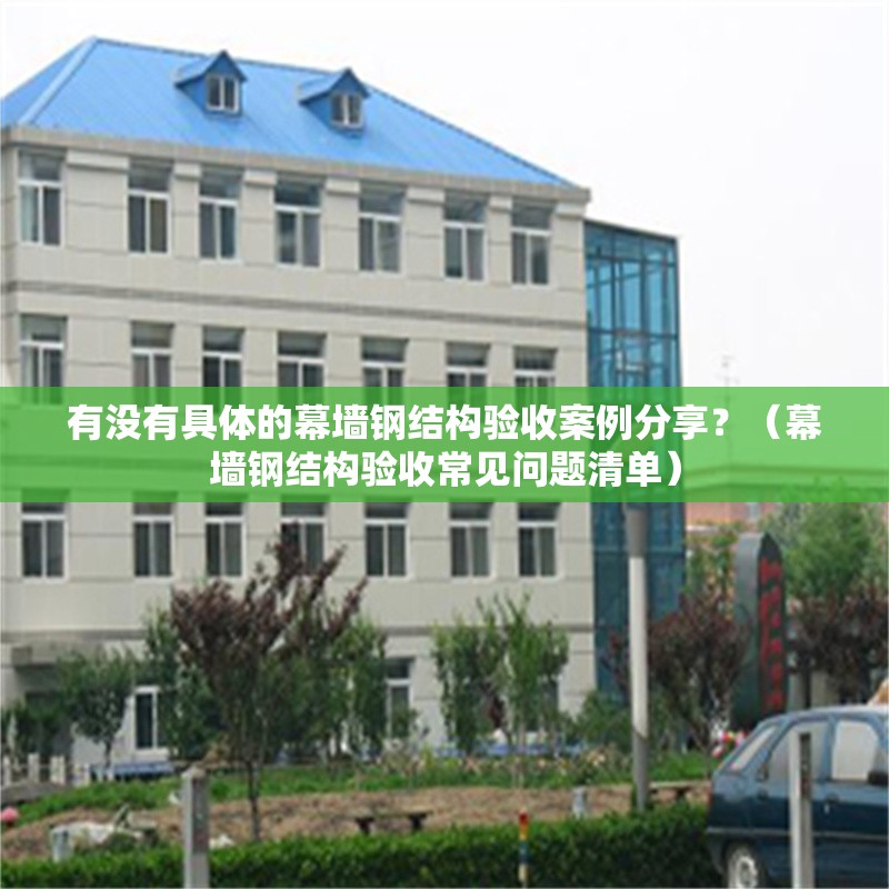 有沒有具體的幕墻鋼結(jié)構(gòu)驗(yàn)收案例分享？（幕墻鋼結(jié)構(gòu)驗(yàn)收常見問題清單）