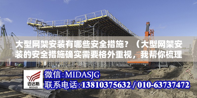 大型網(wǎng)架安裝有哪些安全措施？（大型網(wǎng)架安裝的安全措施確實需要格外重視，我?guī)湍闶崂砹岁P鍵要點）