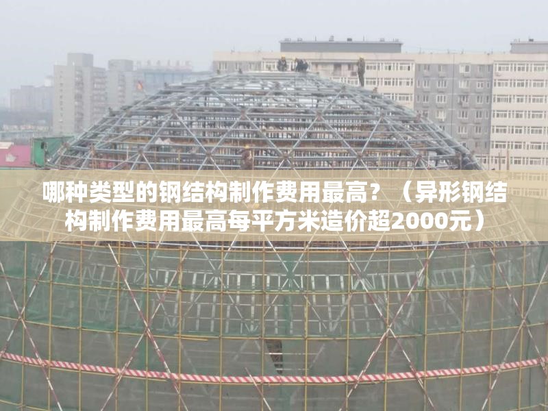 哪種類型的鋼結(jié)構(gòu)制作費(fèi)用最高？（異形鋼結(jié)構(gòu)制作費(fèi)用最高每平方米造價(jià)超2000元）