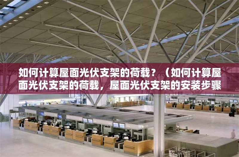 如何計(jì)算屋面光伏支架的荷載？（如何計(jì)算屋面光伏支架的荷載，屋面光伏支架的安裝步驟和要點(diǎn)）