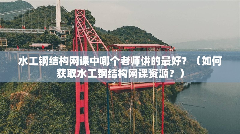 水工鋼結(jié)構(gòu)網(wǎng)課中哪個老師講的最好？（如何獲取水工鋼結(jié)構(gòu)網(wǎng)課資源？）