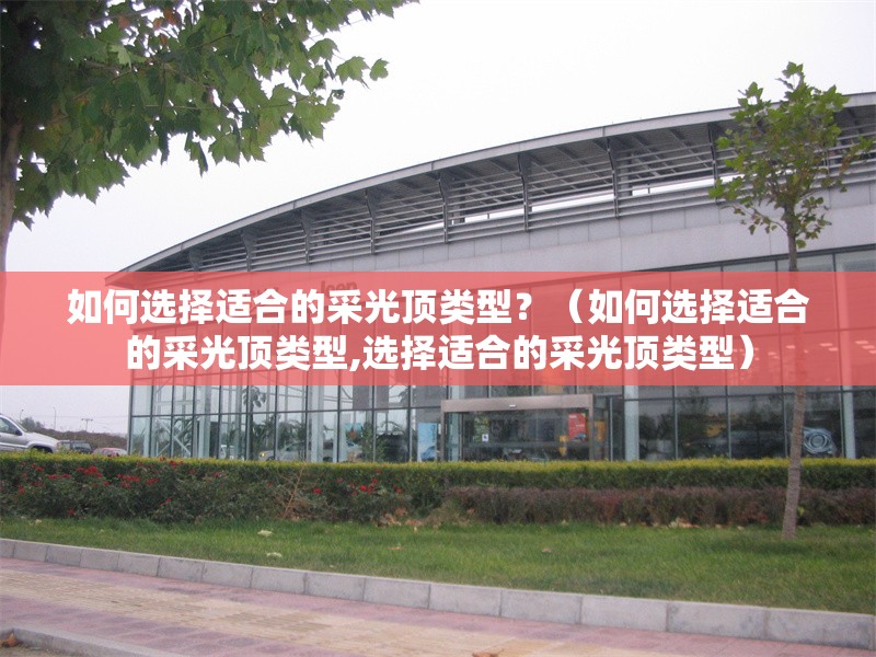 如何選擇適合的采光頂類型？（如何選擇適合的采光頂類型,選擇適合的采光頂類型） 行業(yè)新聞