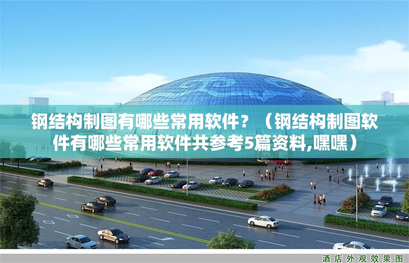 鋼結(jié)構(gòu)制圖有哪些常用軟件？（鋼結(jié)構(gòu)制圖軟件有哪些常用軟件共參考5篇資料,嘿嘿）