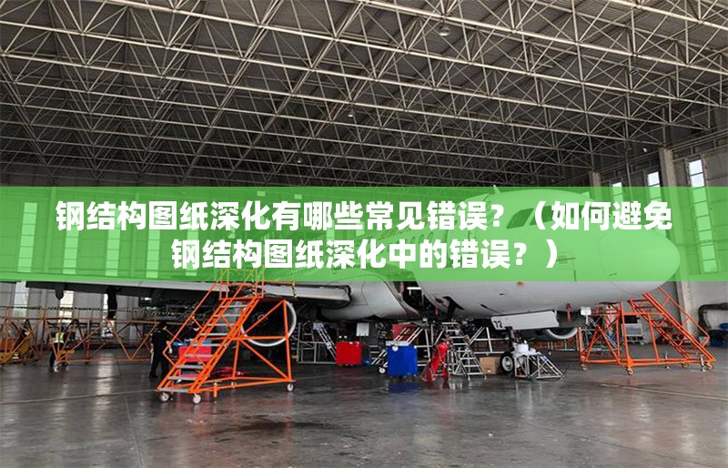 鋼結(jié)構(gòu)圖紙深化有哪些常見錯誤？（如何避免鋼結(jié)構(gòu)圖紙深化中的錯誤？）