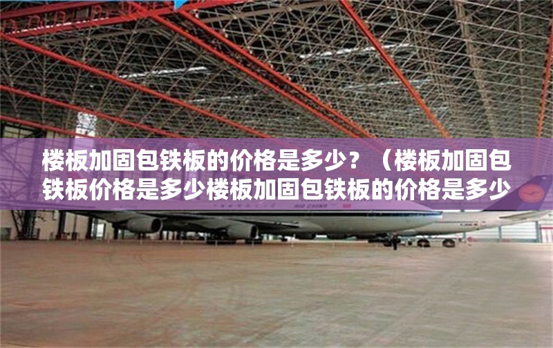樓板加固包鐵板的價(jià)格是多少？（樓板加固包鐵板價(jià)格是多少樓板加固包鐵板的價(jià)格是多少）