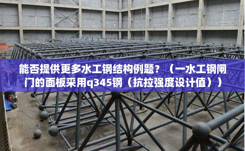 能否提供更多水工鋼結(jié)構(gòu)例題？（一水工鋼閘門(mén)的面板采用q345鋼（抗拉強(qiáng)度設(shè)計(jì)值））