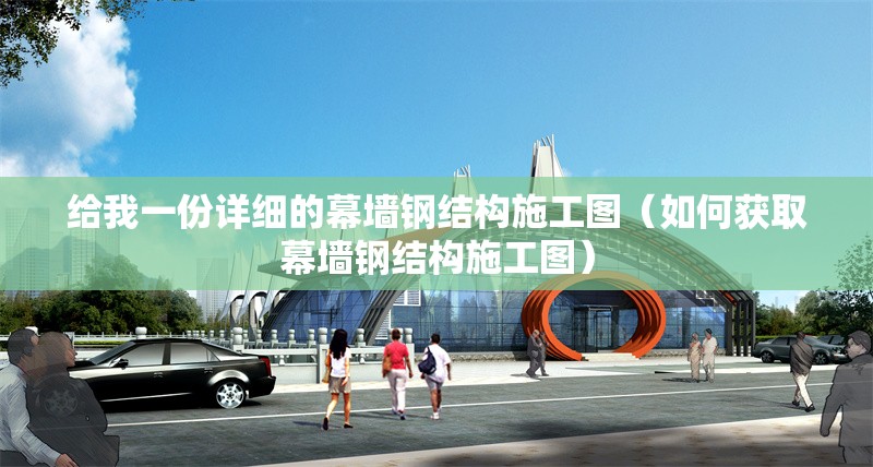 給我一份詳細的幕墻鋼結構施工圖（如何獲取幕墻鋼結構施工圖）