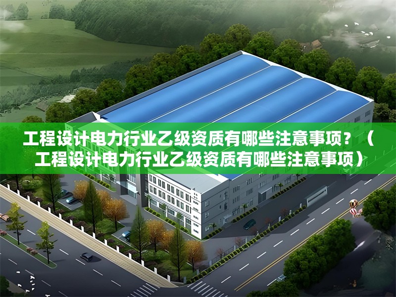 工程設(shè)計電力行業(yè)乙級資質(zhì)有哪些注意事項？（工程設(shè)計電力行業(yè)乙級資質(zhì)有哪些注意事項）