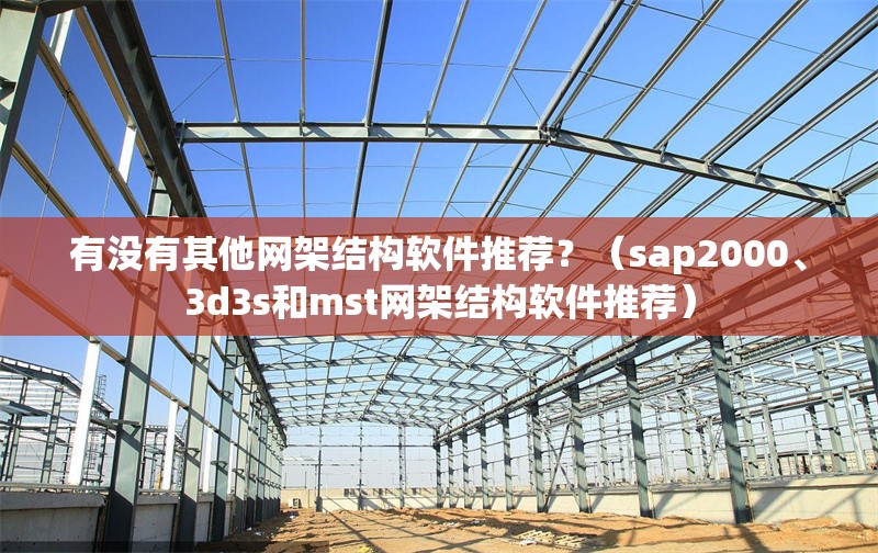 有沒有其他網(wǎng)架結(jié)構(gòu)軟件推薦？（sap2000、3d3s和mst網(wǎng)架結(jié)構(gòu)軟件推薦）