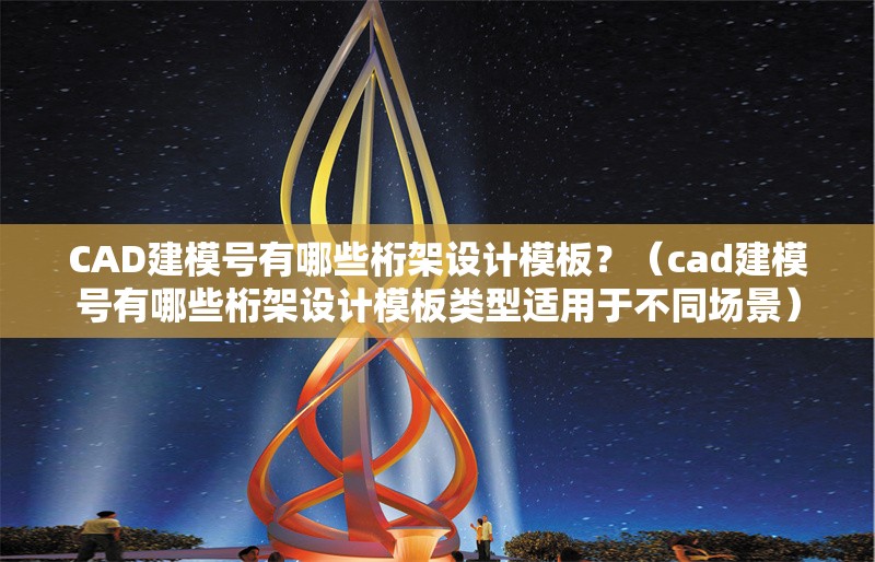 CAD建模號有哪些桁架設(shè)計模板？（cad建模號有哪些桁架設(shè)計模板類型適用于不同場景）