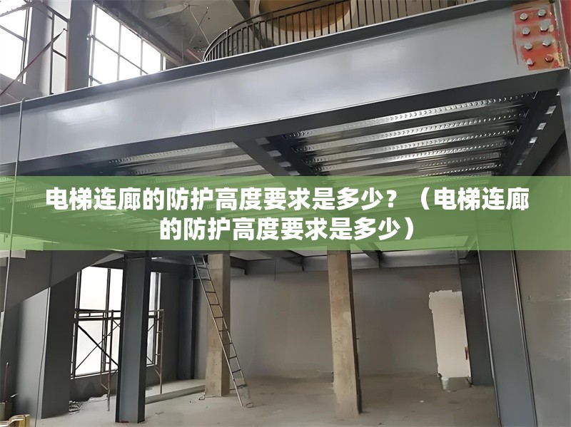 電梯連廊的防護(hù)高度要求是多少？（電梯連廊的防護(hù)高度要求是多少）