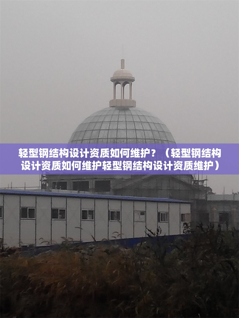 輕型鋼結(jié)構(gòu)設(shè)計(jì)資質(zhì)如何維護(hù)？（輕型鋼結(jié)構(gòu)設(shè)計(jì)資質(zhì)如何維護(hù)輕型鋼結(jié)構(gòu)設(shè)計(jì)資質(zhì)維護(hù)）