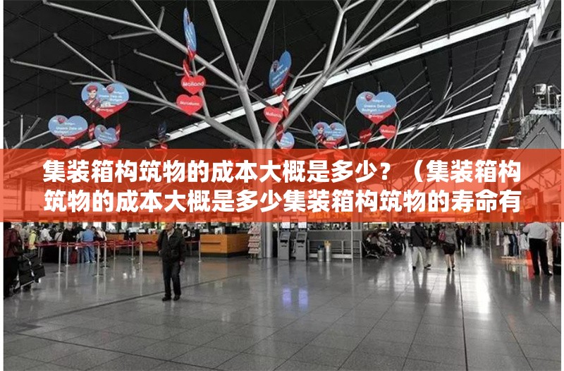 集裝箱構(gòu)筑物的成本大概是多少？（集裝箱構(gòu)筑物的成本大概是多少集裝箱構(gòu)筑物的壽命有多長）