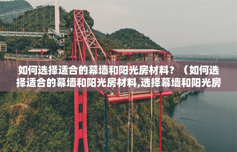 如何選擇適合的幕墻和陽光房材料？（如何選擇適合的幕墻和陽光房材料,選擇幕墻和陽光房材料）