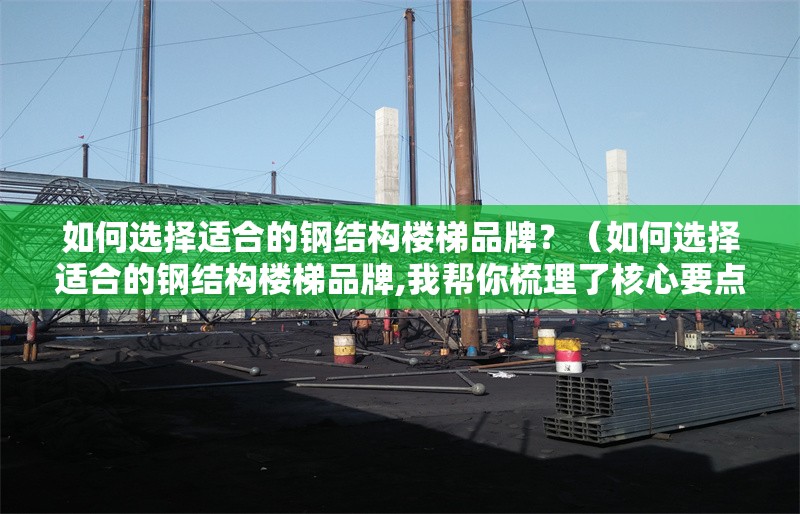 如何選擇適合的鋼結(jié)構(gòu)樓梯品牌？（如何選擇適合的鋼結(jié)構(gòu)樓梯品牌,我?guī)湍闶崂砹撕诵囊c） 行業(yè)新聞
