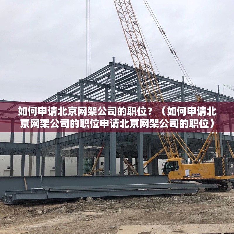 如何申請(qǐng)北京網(wǎng)架公司的職位？（如何申請(qǐng)北京網(wǎng)架公司的職位申請(qǐng)北京網(wǎng)架公司的職位）