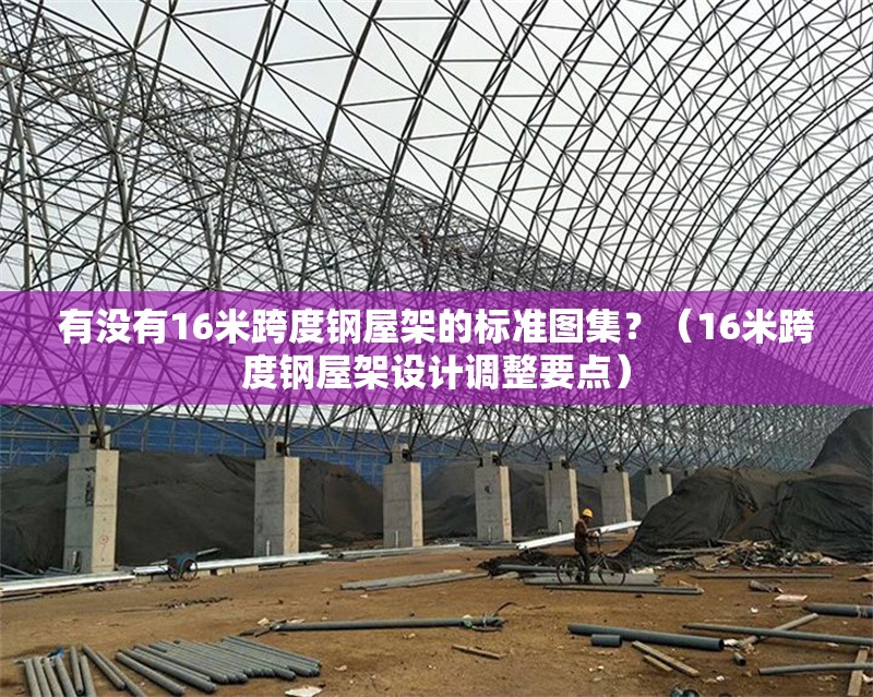 有沒有16米跨度鋼屋架的標(biāo)準(zhǔn)圖集？（16米跨度鋼屋架設(shè)計(jì)調(diào)整要點(diǎn)） 行業(yè)新聞