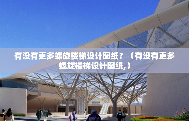 有沒有更多螺旋樓梯設(shè)計(jì)圖紙？（有沒有更多螺旋樓梯設(shè)計(jì)圖紙,）