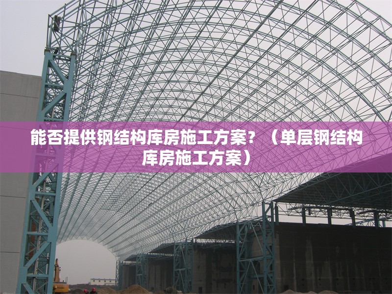 能否提供鋼結(jié)構(gòu)庫房施工方案？（單層鋼結(jié)構(gòu)庫房施工方案）