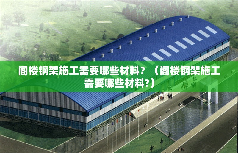 閣樓鋼架施工需要哪些材料？（閣樓鋼架施工需要哪些材料?） 行業(yè)新聞