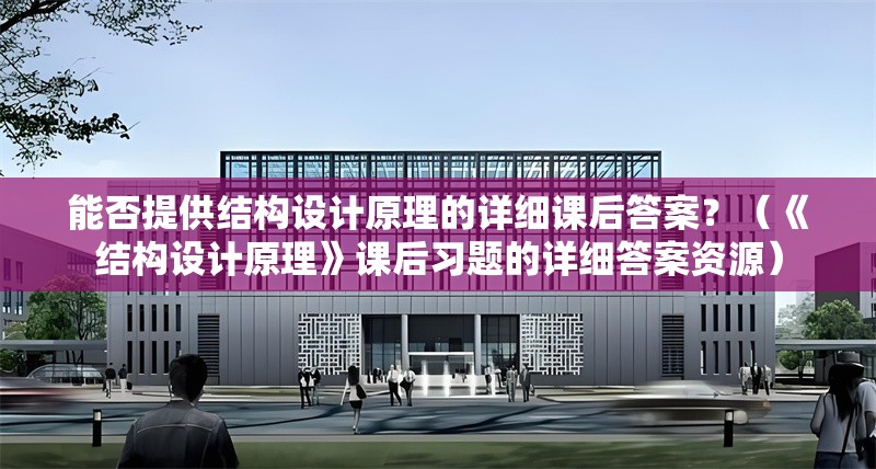 能否提供結(jié)構(gòu)設(shè)計原理的詳細課后答案？（《結(jié)構(gòu)設(shè)計原理》課后習題的詳細答案資源）