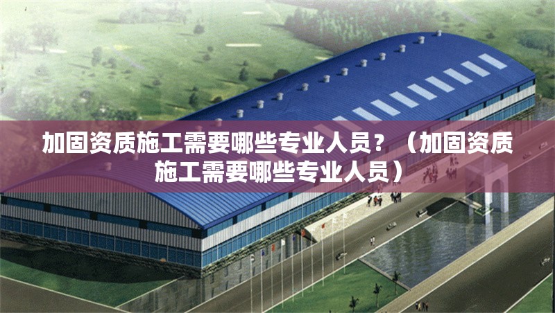 加固資質(zhì)施工需要哪些專業(yè)人員？（加固資質(zhì)施工需要哪些專業(yè)人員） 行業(yè)新聞