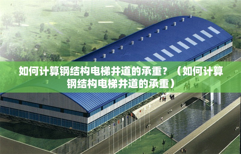 如何計(jì)算鋼結(jié)構(gòu)電梯井道的承重？（如何計(jì)算鋼結(jié)構(gòu)電梯井道的承重） 行業(yè)新聞