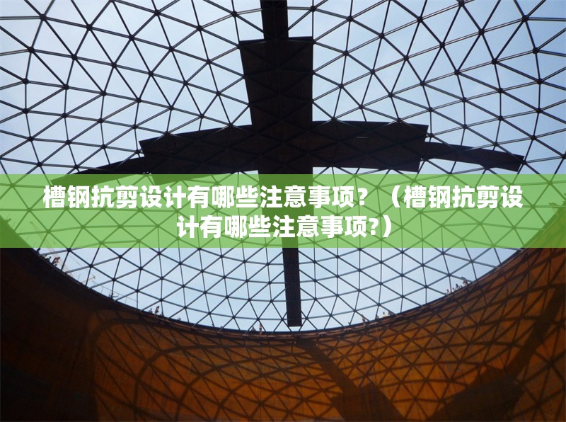 槽鋼抗剪設(shè)計有哪些注意事項？（槽鋼抗剪設(shè)計有哪些注意事項?）