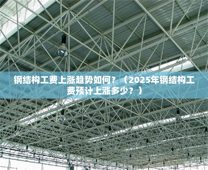 鋼結(jié)構(gòu)工費上漲趨勢如何？（2025年鋼結(jié)構(gòu)工費預(yù)計上漲多少？）