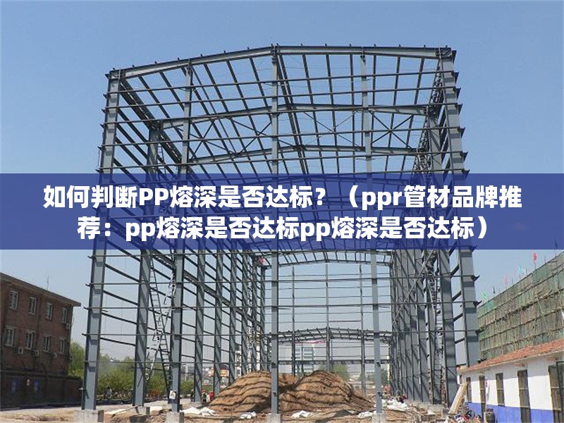 如何判斷PP熔深是否達(dá)標(biāo)？（ppr管材品牌推薦：pp熔深是否達(dá)標(biāo)pp熔深是否達(dá)標(biāo)） 行業(yè)新聞
