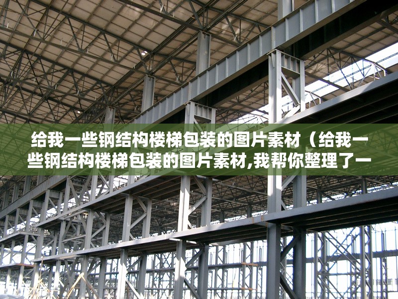 給我一些鋼結(jié)構(gòu)樓梯包裝的圖片素材（給我一些鋼結(jié)構(gòu)樓梯包裝的圖片素材,我?guī)湍阏砹艘恍﹫D片素材） 行業(yè)新聞