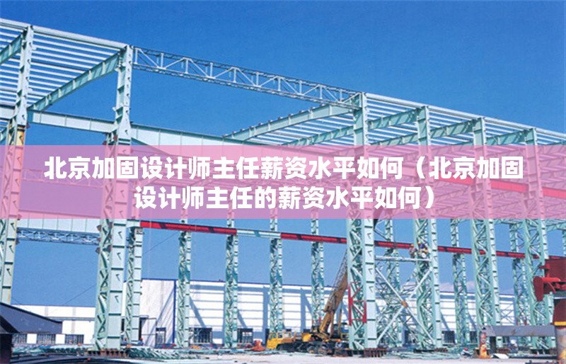 北京加固設計師主任薪資水平如何（北京加固設計師主任的薪資水平如何）