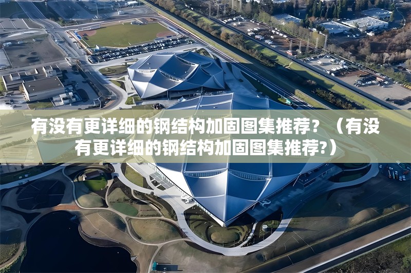 有沒(méi)有更詳細(xì)的鋼結(jié)構(gòu)加固圖集推薦？（有沒(méi)有更詳細(xì)的鋼結(jié)構(gòu)加固圖集推薦?）