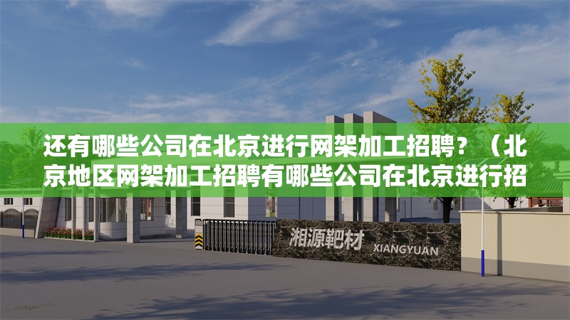 還有哪些公司在北京進(jìn)行網(wǎng)架加工招聘？（北京地區(qū)網(wǎng)架加工招聘有哪些公司在北京進(jìn)行招聘信息）