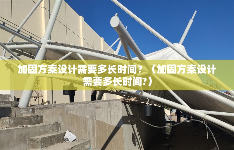 加固方案設(shè)計需要多長時間？（加固方案設(shè)計需要多長時間?） 行業(yè)新聞