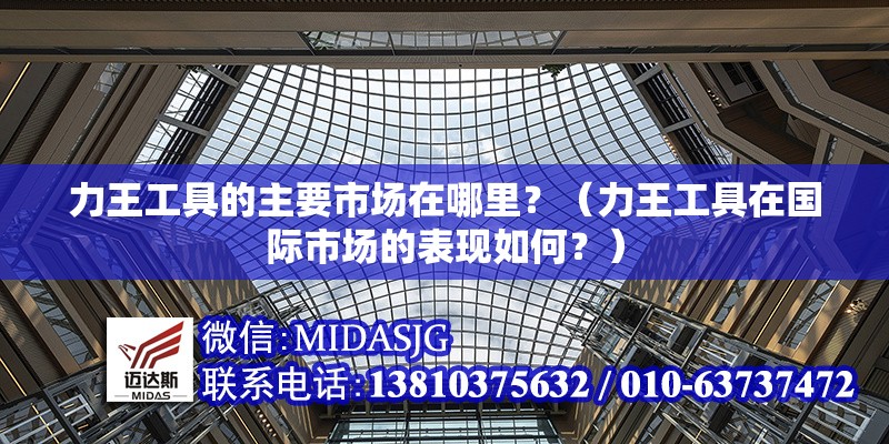 力王工具的主要市場(chǎng)在哪里？（力王工具在國(guó)際市場(chǎng)的表現(xiàn)如何？） 行業(yè)新聞