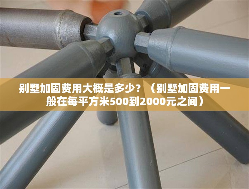 別墅加固費用大概是多少？（別墅加固費用一般在每平方米500到2000元之間） 行業(yè)新聞