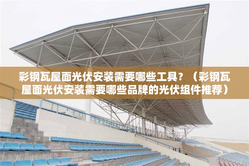 彩鋼瓦屋面光伏安裝需要哪些工具？（彩鋼瓦屋面光伏安裝需要哪些品牌的光伏組件推薦） 行業(yè)新聞