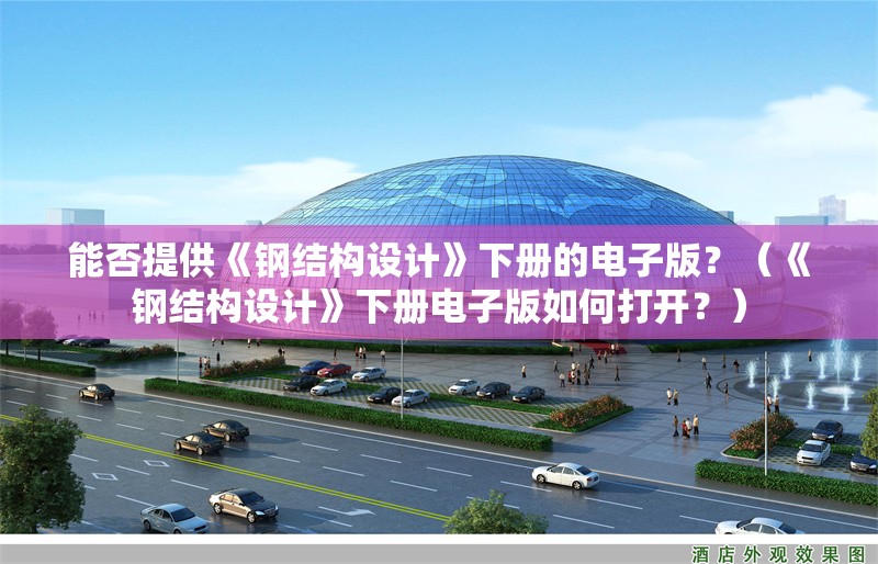 能否提供《鋼結(jié)構(gòu)設(shè)計》下冊的電子版？（《鋼結(jié)構(gòu)設(shè)計》下冊電子版如何打開？） 行業(yè)新聞