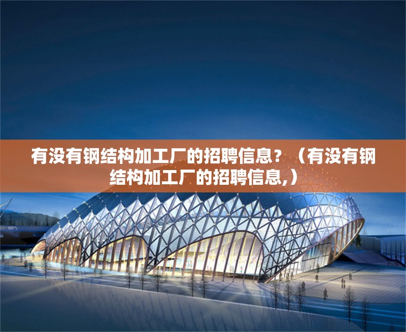 有沒有鋼結(jié)構(gòu)加工廠的招聘信息？（有沒有鋼結(jié)構(gòu)加工廠的招聘信息,） 行業(yè)新聞