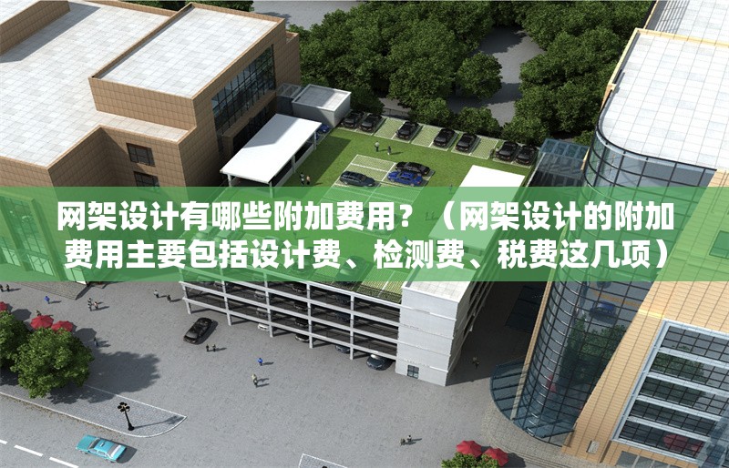網(wǎng)架設(shè)計有哪些附加費用？（網(wǎng)架設(shè)計的附加費用主要包括設(shè)計費、檢測費、稅費這幾項） 行業(yè)新聞