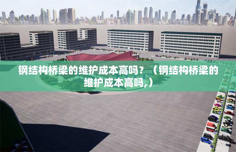 鋼結(jié)構(gòu)橋梁的維護成本高嗎？（鋼結(jié)構(gòu)橋梁的維護成本高嗎,） 行業(yè)新聞