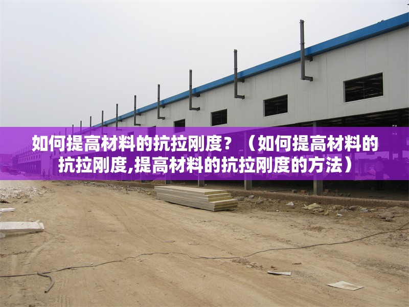 如何提高材料的抗拉剛度？（如何提高材料的抗拉剛度,提高材料的抗拉剛度的方法） 行業(yè)新聞