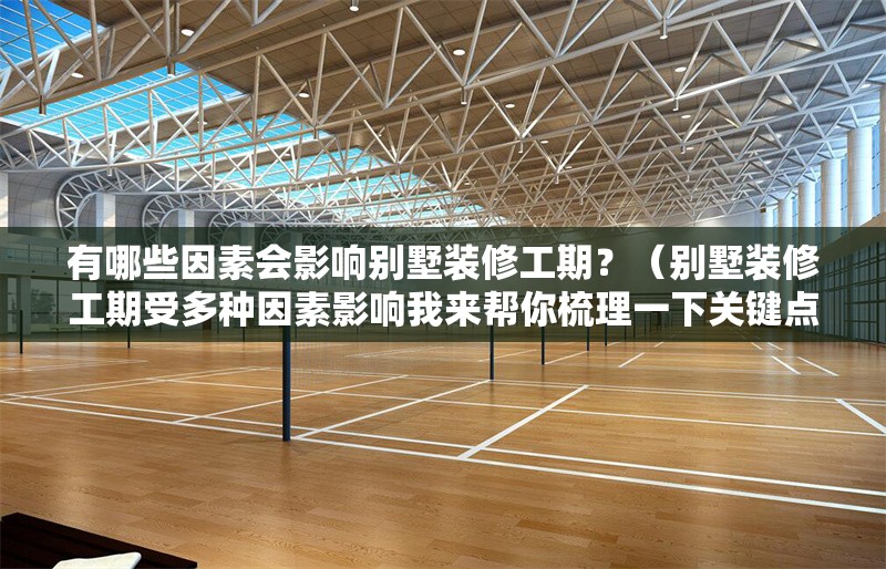 有哪些因素會(huì)影響別墅裝修工期？（別墅裝修工期受多種因素影響我來幫你梳理一下關(guān)鍵點(diǎn)）