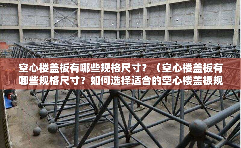空心樓蓋板有哪些規(guī)格尺寸？（空心樓蓋板有哪些規(guī)格尺寸？如何選擇適合的空心樓蓋板規(guī)格？） 行業(yè)新聞