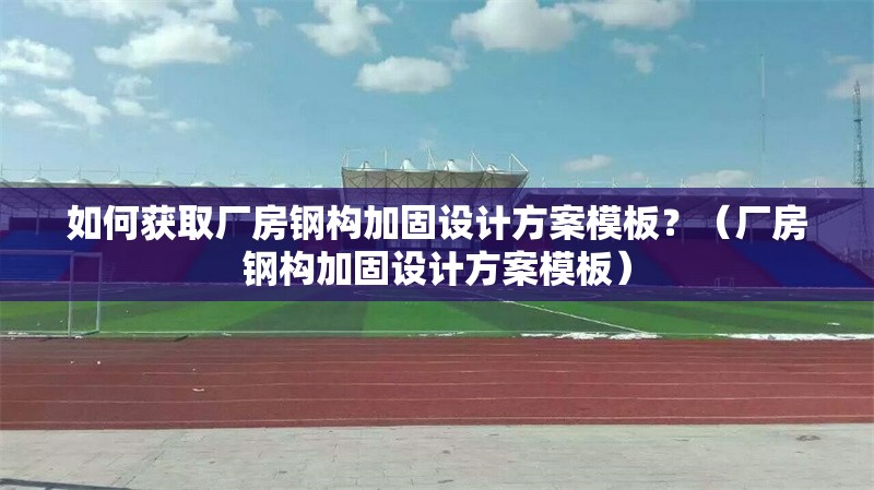 如何獲取廠房鋼構(gòu)加固設(shè)計方案模板？（廠房鋼構(gòu)加固設(shè)計方案模板） 行業(yè)新聞