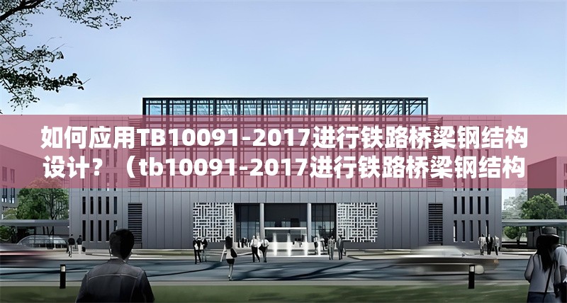 如何應(yīng)用TB10091-2017進(jìn)行鐵路橋梁鋼結(jié)構(gòu)設(shè)計(jì)？（tb10091-2017進(jìn)行鐵路橋梁鋼結(jié)構(gòu)設(shè)計(jì)） 行業(yè)新聞