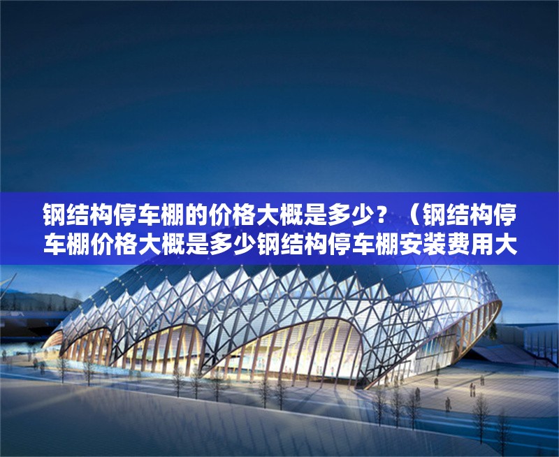 鋼結(jié)構(gòu)停車棚的價格大概是多少？（鋼結(jié)構(gòu)停車棚價格大概是多少鋼結(jié)構(gòu)停車棚安裝費用大概是多少）