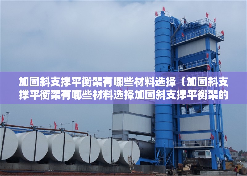 加固斜支撐平衡架有哪些材料選擇（加固斜支撐平衡架有哪些材料選擇加固斜支撐平衡架的材料選擇） 行業(yè)新聞